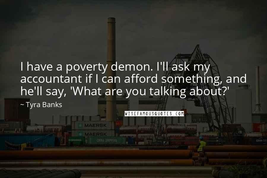 Tyra Banks Quotes: I have a poverty demon. I'll ask my accountant if I can afford something, and he'll say, 'What are you talking about?'