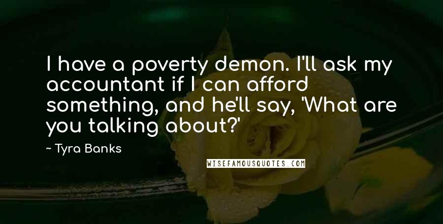 Tyra Banks Quotes: I have a poverty demon. I'll ask my accountant if I can afford something, and he'll say, 'What are you talking about?'