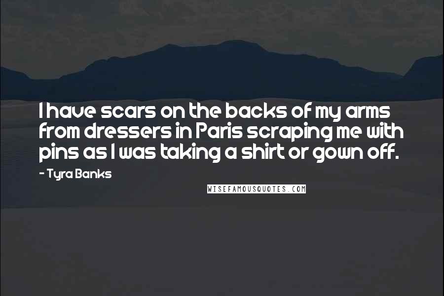 Tyra Banks Quotes: I have scars on the backs of my arms from dressers in Paris scraping me with pins as I was taking a shirt or gown off.