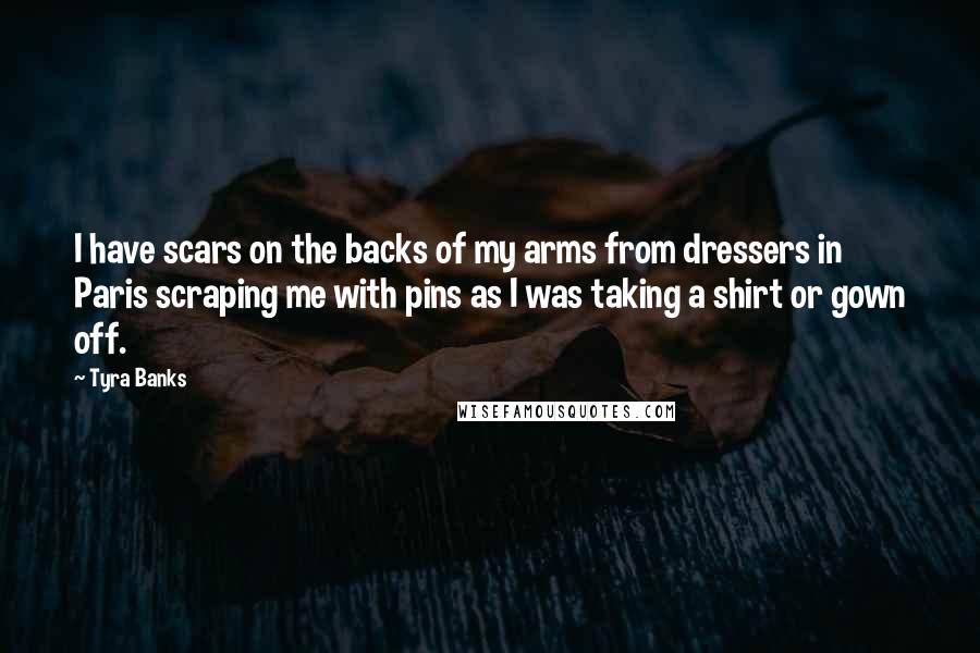 Tyra Banks Quotes: I have scars on the backs of my arms from dressers in Paris scraping me with pins as I was taking a shirt or gown off.