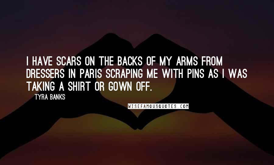 Tyra Banks Quotes: I have scars on the backs of my arms from dressers in Paris scraping me with pins as I was taking a shirt or gown off.