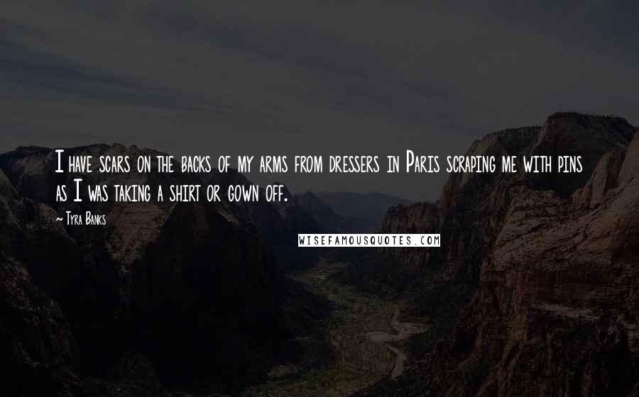 Tyra Banks Quotes: I have scars on the backs of my arms from dressers in Paris scraping me with pins as I was taking a shirt or gown off.