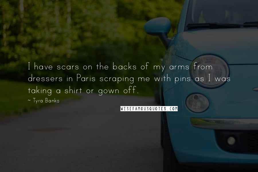 Tyra Banks Quotes: I have scars on the backs of my arms from dressers in Paris scraping me with pins as I was taking a shirt or gown off.