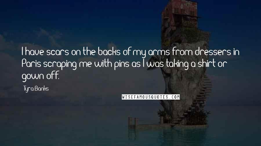 Tyra Banks Quotes: I have scars on the backs of my arms from dressers in Paris scraping me with pins as I was taking a shirt or gown off.