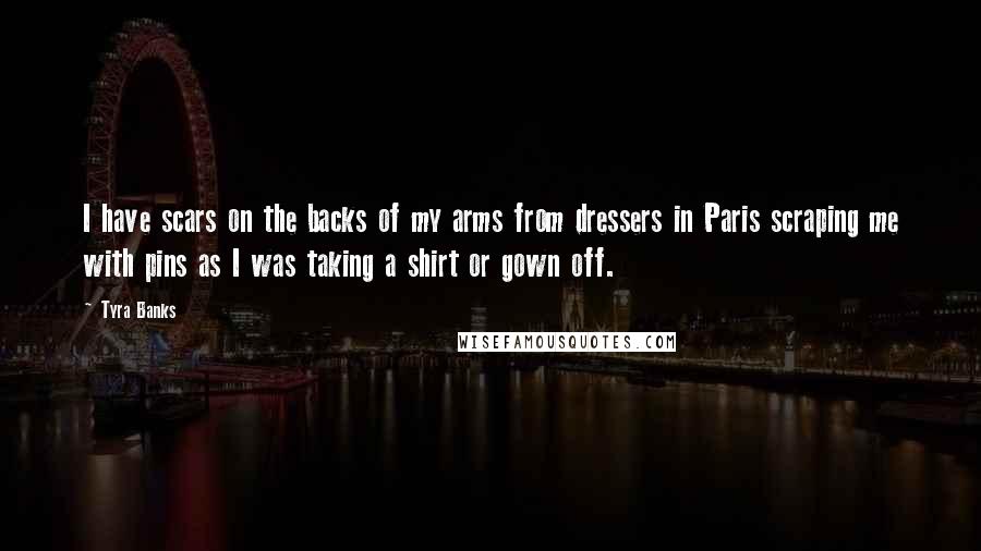 Tyra Banks Quotes: I have scars on the backs of my arms from dressers in Paris scraping me with pins as I was taking a shirt or gown off.