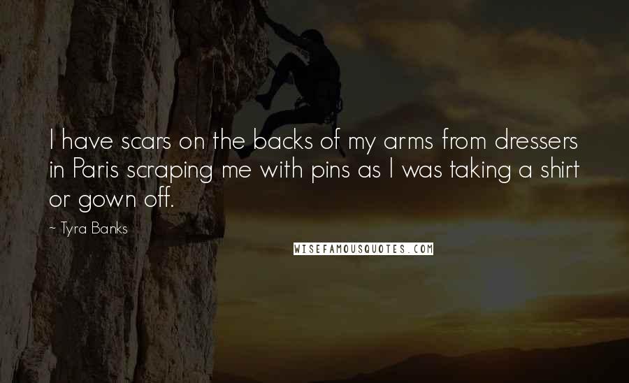 Tyra Banks Quotes: I have scars on the backs of my arms from dressers in Paris scraping me with pins as I was taking a shirt or gown off.