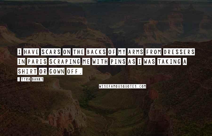 Tyra Banks Quotes: I have scars on the backs of my arms from dressers in Paris scraping me with pins as I was taking a shirt or gown off.