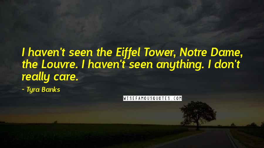 Tyra Banks Quotes: I haven't seen the Eiffel Tower, Notre Dame, the Louvre. I haven't seen anything. I don't really care.