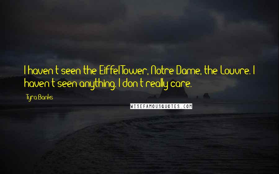 Tyra Banks Quotes: I haven't seen the Eiffel Tower, Notre Dame, the Louvre. I haven't seen anything. I don't really care.