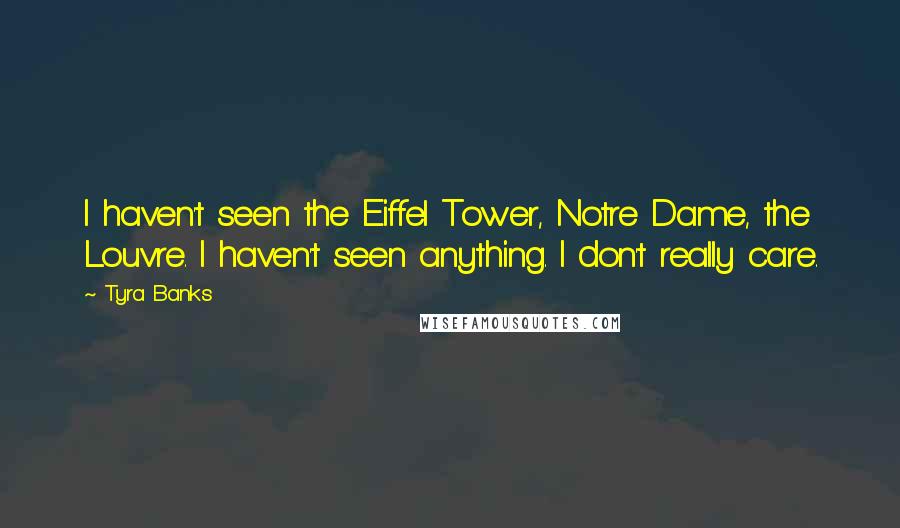 Tyra Banks Quotes: I haven't seen the Eiffel Tower, Notre Dame, the Louvre. I haven't seen anything. I don't really care.