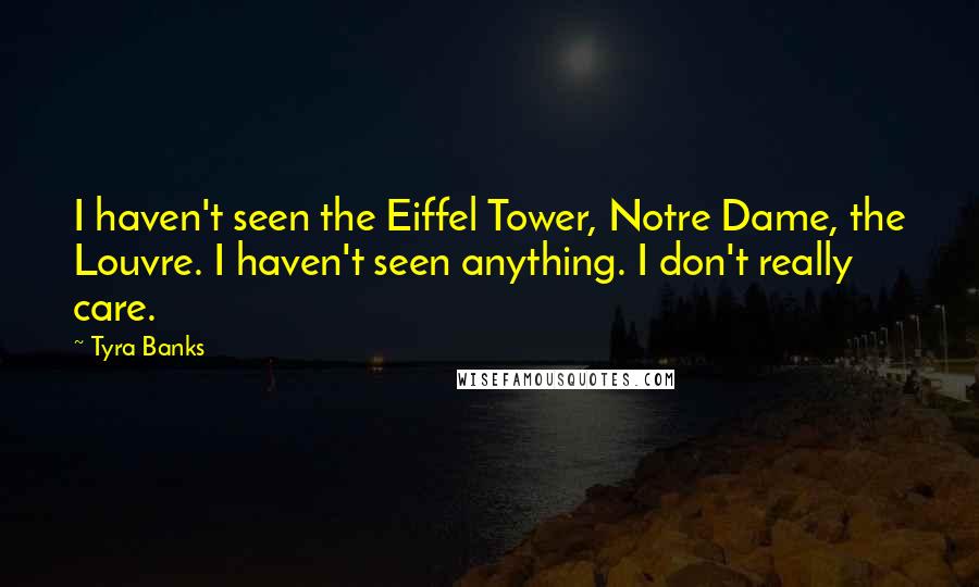 Tyra Banks Quotes: I haven't seen the Eiffel Tower, Notre Dame, the Louvre. I haven't seen anything. I don't really care.