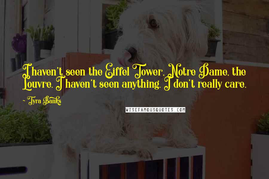 Tyra Banks Quotes: I haven't seen the Eiffel Tower, Notre Dame, the Louvre. I haven't seen anything. I don't really care.