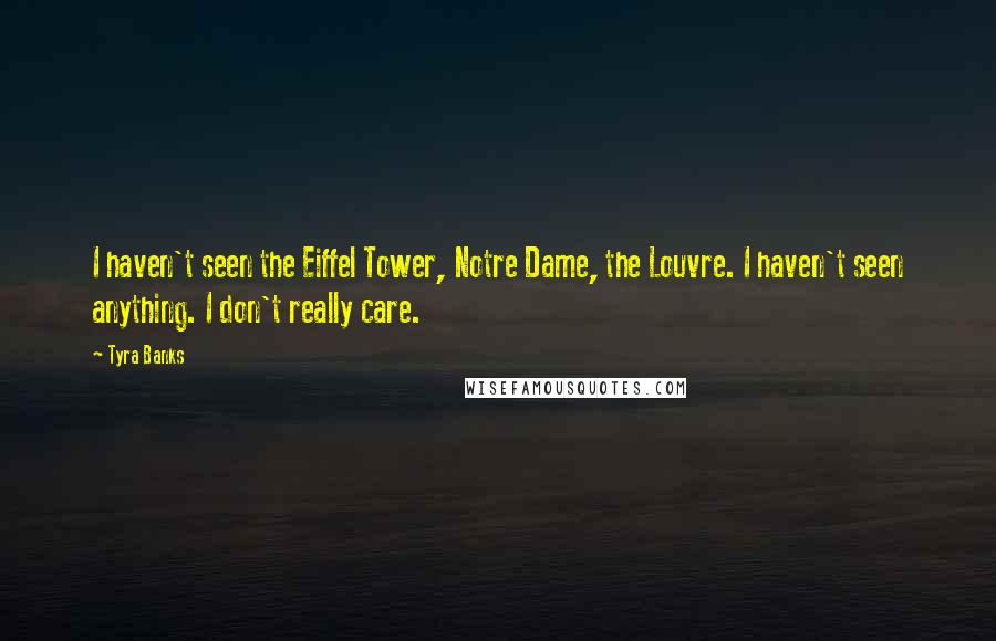 Tyra Banks Quotes: I haven't seen the Eiffel Tower, Notre Dame, the Louvre. I haven't seen anything. I don't really care.