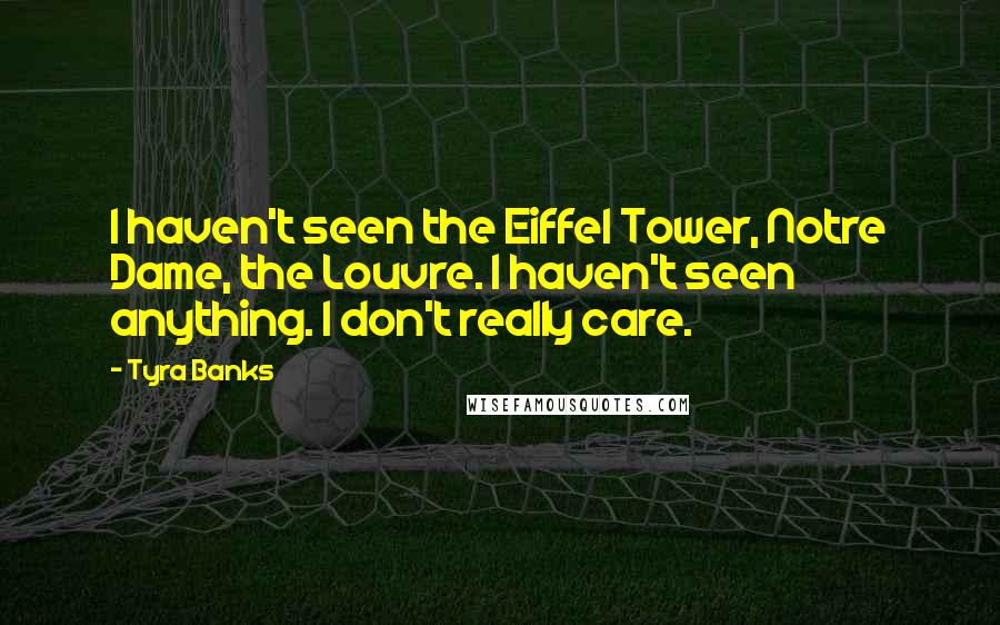 Tyra Banks Quotes: I haven't seen the Eiffel Tower, Notre Dame, the Louvre. I haven't seen anything. I don't really care.