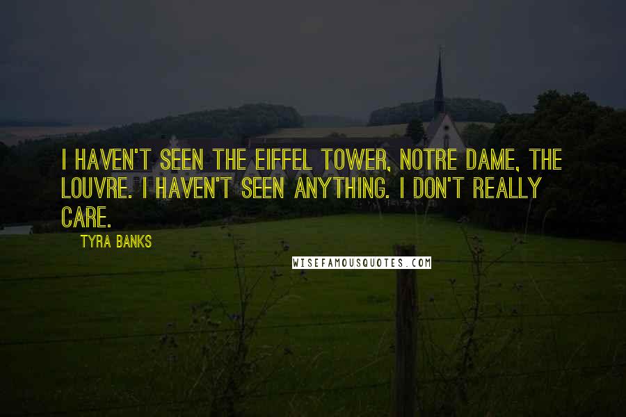 Tyra Banks Quotes: I haven't seen the Eiffel Tower, Notre Dame, the Louvre. I haven't seen anything. I don't really care.