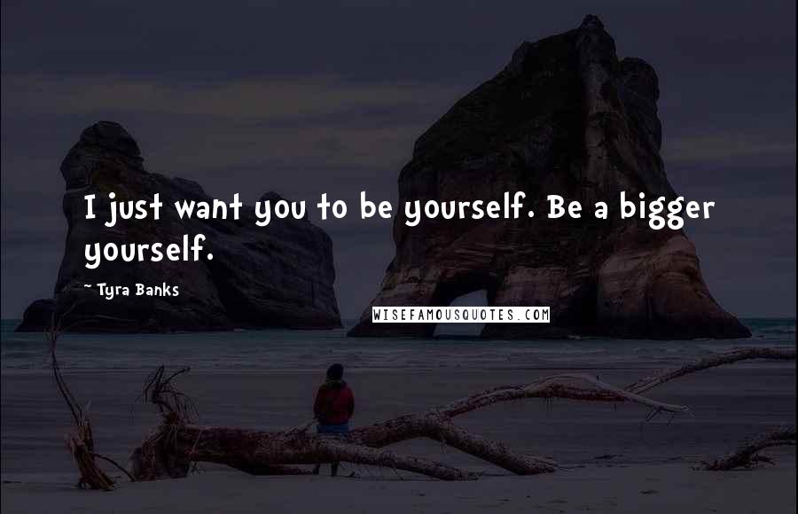 Tyra Banks Quotes: I just want you to be yourself. Be a bigger yourself.