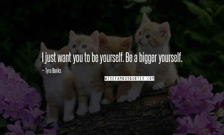 Tyra Banks Quotes: I just want you to be yourself. Be a bigger yourself.