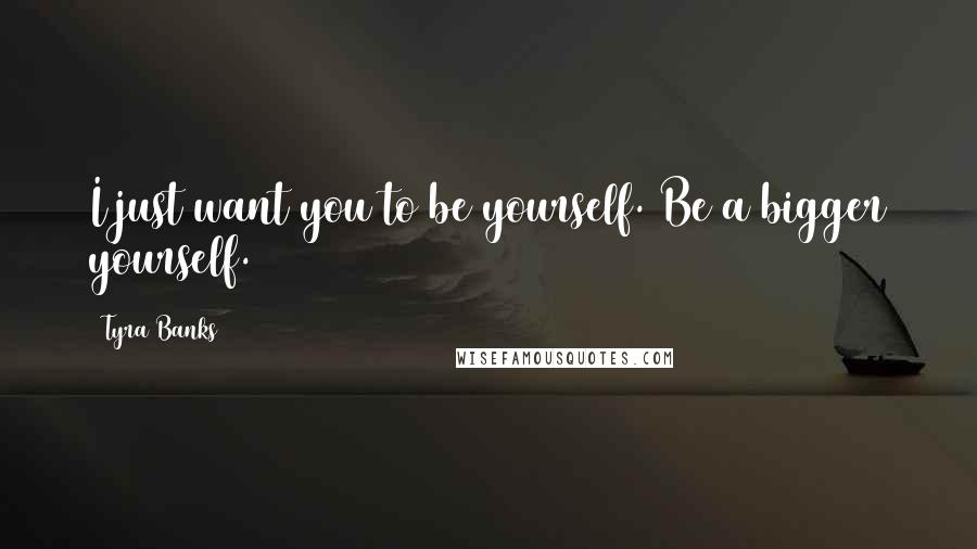 Tyra Banks Quotes: I just want you to be yourself. Be a bigger yourself.