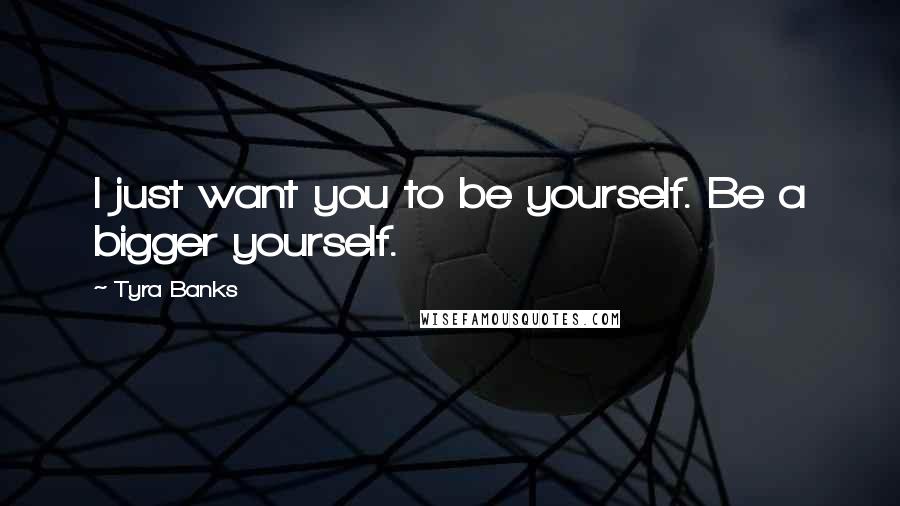 Tyra Banks Quotes: I just want you to be yourself. Be a bigger yourself.