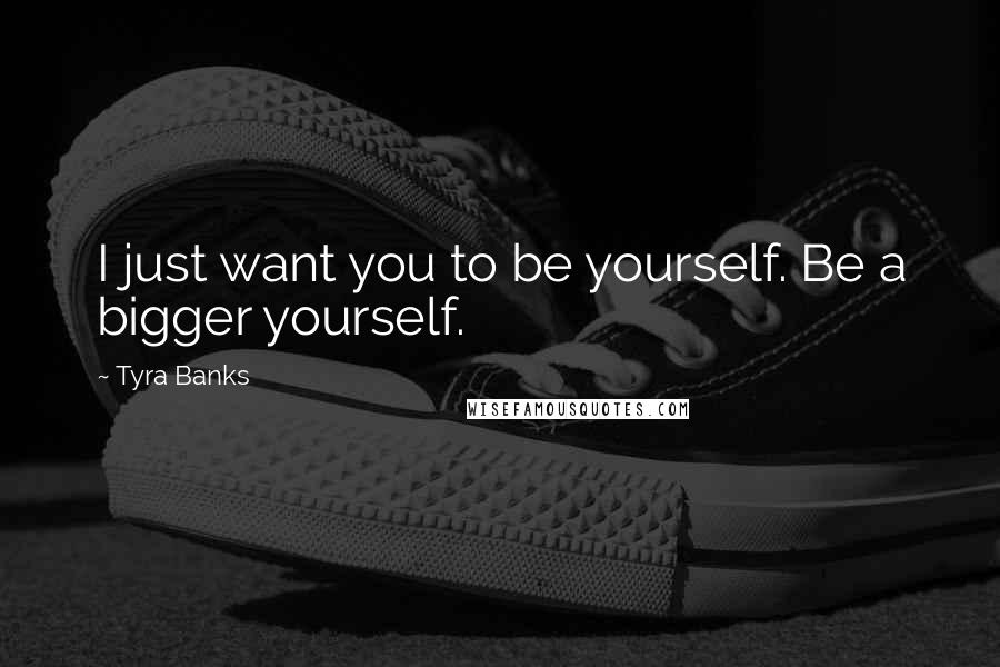 Tyra Banks Quotes: I just want you to be yourself. Be a bigger yourself.