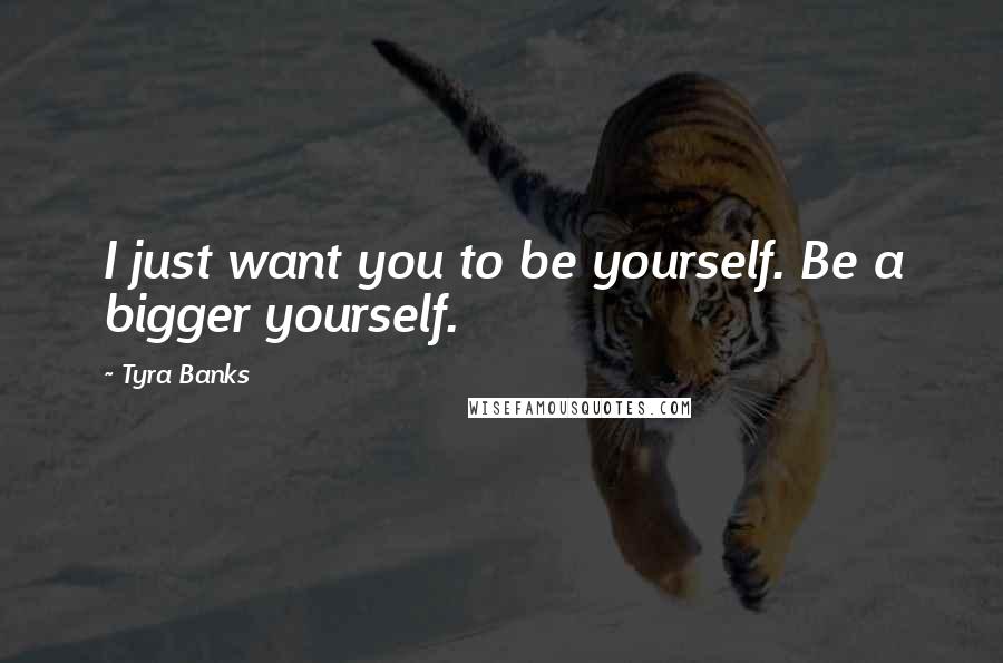 Tyra Banks Quotes: I just want you to be yourself. Be a bigger yourself.