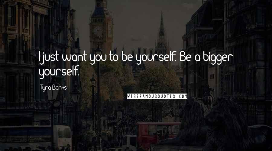 Tyra Banks Quotes: I just want you to be yourself. Be a bigger yourself.