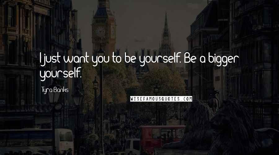 Tyra Banks Quotes: I just want you to be yourself. Be a bigger yourself.