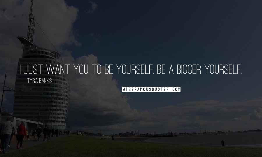 Tyra Banks Quotes: I just want you to be yourself. Be a bigger yourself.