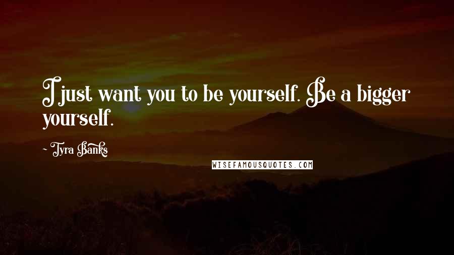 Tyra Banks Quotes: I just want you to be yourself. Be a bigger yourself.