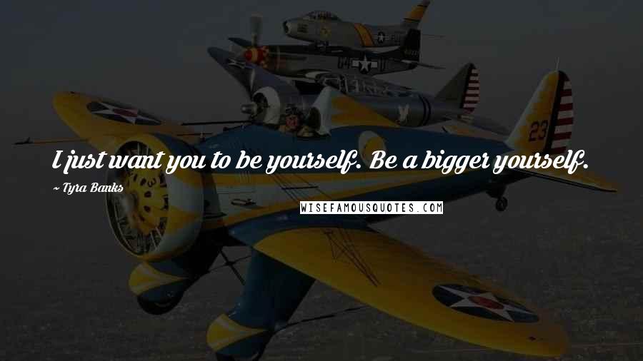 Tyra Banks Quotes: I just want you to be yourself. Be a bigger yourself.