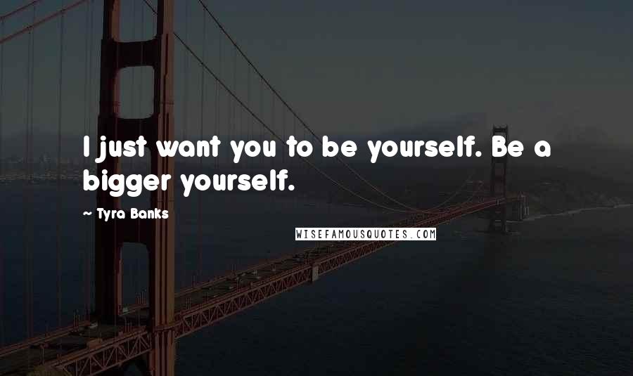 Tyra Banks Quotes: I just want you to be yourself. Be a bigger yourself.