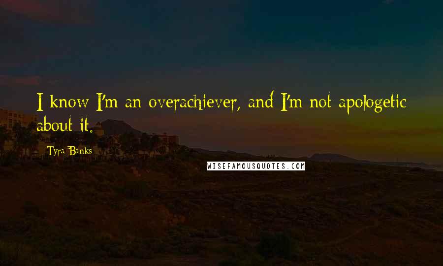 Tyra Banks Quotes: I know I'm an overachiever, and I'm not apologetic about it.