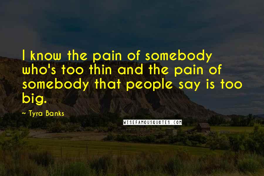 Tyra Banks Quotes: I know the pain of somebody who's too thin and the pain of somebody that people say is too big.