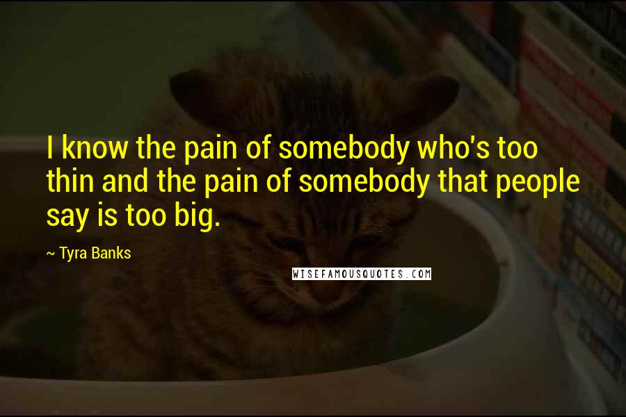 Tyra Banks Quotes: I know the pain of somebody who's too thin and the pain of somebody that people say is too big.