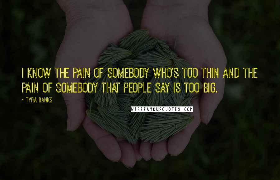 Tyra Banks Quotes: I know the pain of somebody who's too thin and the pain of somebody that people say is too big.