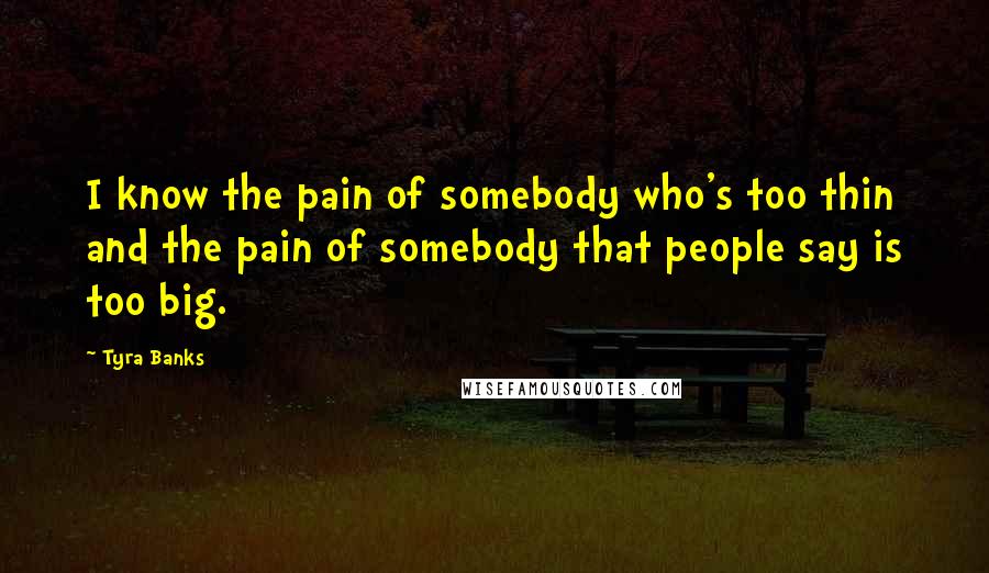 Tyra Banks Quotes: I know the pain of somebody who's too thin and the pain of somebody that people say is too big.