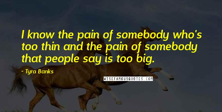 Tyra Banks Quotes: I know the pain of somebody who's too thin and the pain of somebody that people say is too big.