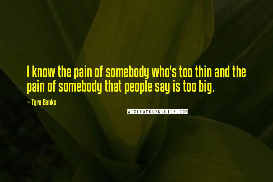 Tyra Banks Quotes: I know the pain of somebody who's too thin and the pain of somebody that people say is too big.