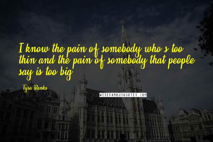 Tyra Banks Quotes: I know the pain of somebody who's too thin and the pain of somebody that people say is too big.