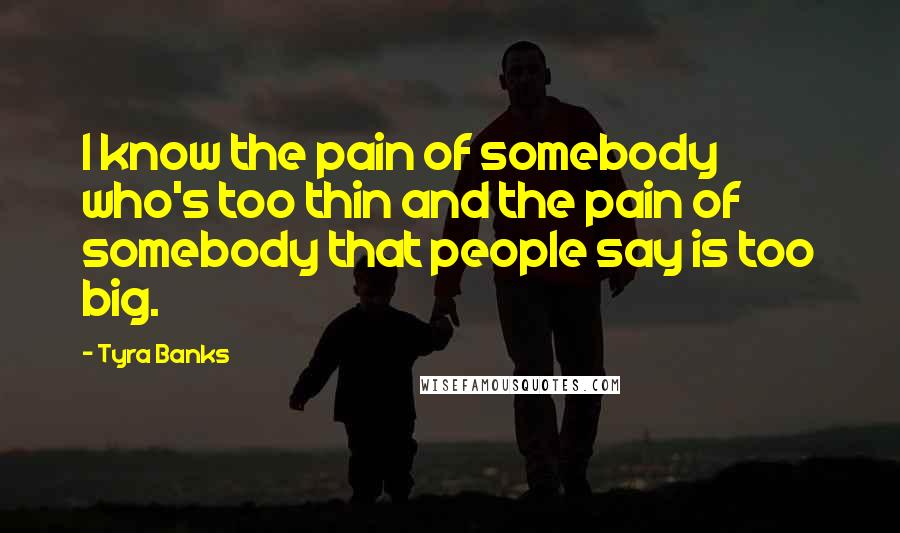 Tyra Banks Quotes: I know the pain of somebody who's too thin and the pain of somebody that people say is too big.