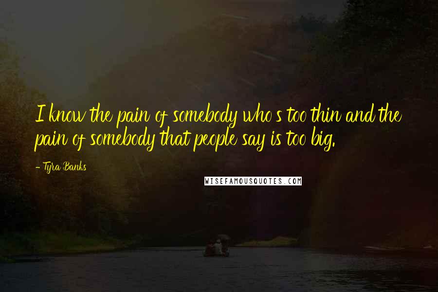 Tyra Banks Quotes: I know the pain of somebody who's too thin and the pain of somebody that people say is too big.