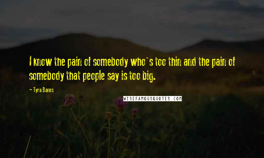 Tyra Banks Quotes: I know the pain of somebody who's too thin and the pain of somebody that people say is too big.