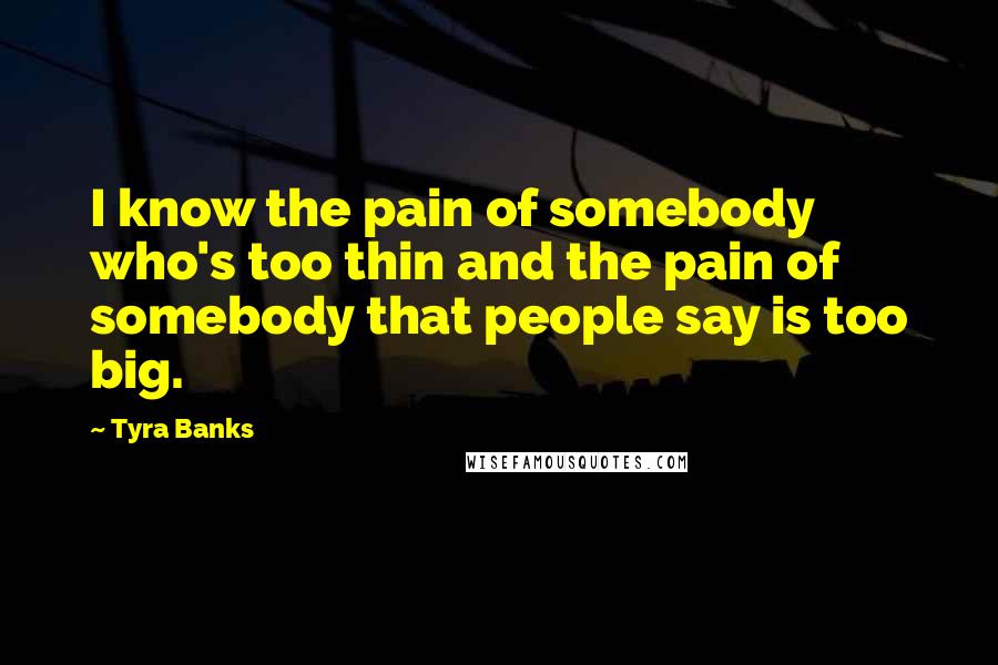 Tyra Banks Quotes: I know the pain of somebody who's too thin and the pain of somebody that people say is too big.