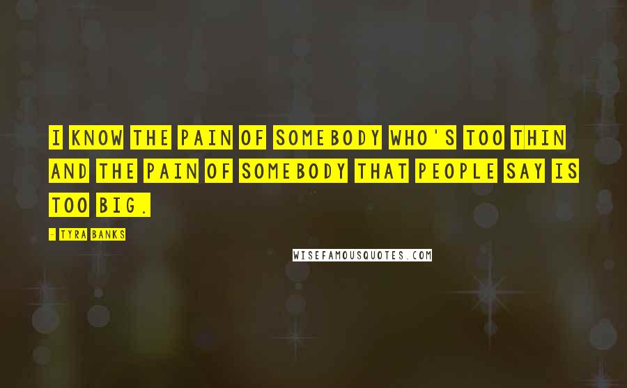 Tyra Banks Quotes: I know the pain of somebody who's too thin and the pain of somebody that people say is too big.