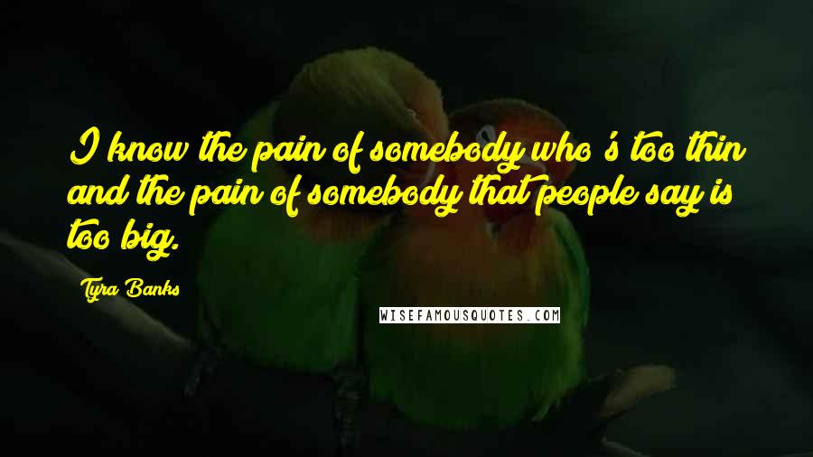 Tyra Banks Quotes: I know the pain of somebody who's too thin and the pain of somebody that people say is too big.