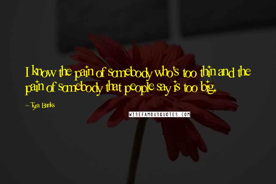 Tyra Banks Quotes: I know the pain of somebody who's too thin and the pain of somebody that people say is too big.