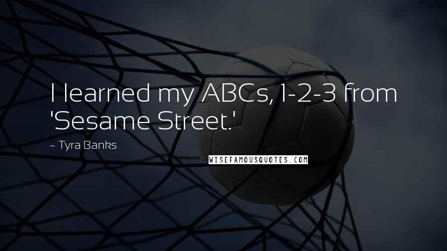 Tyra Banks Quotes: I learned my ABCs, 1-2-3 from 'Sesame Street.'