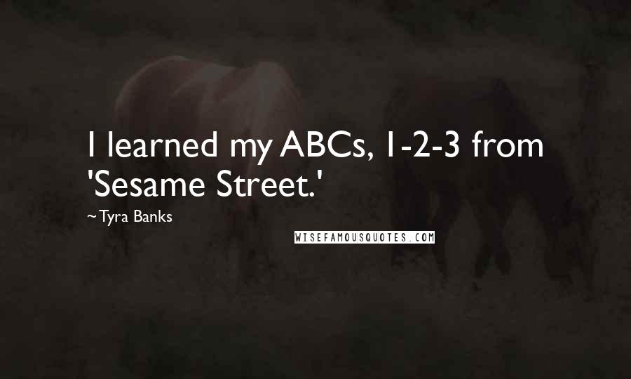 Tyra Banks Quotes: I learned my ABCs, 1-2-3 from 'Sesame Street.'