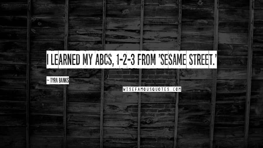 Tyra Banks Quotes: I learned my ABCs, 1-2-3 from 'Sesame Street.'
