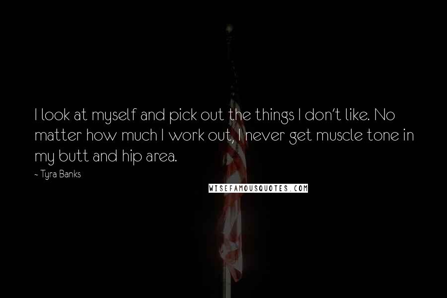 Tyra Banks Quotes: I look at myself and pick out the things I don't like. No matter how much I work out, I never get muscle tone in my butt and hip area.